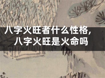 八字火旺者什么性格,八字火旺是火命吗