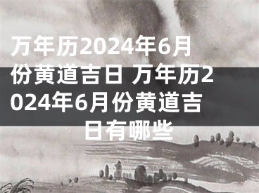 万年历2024年6月份黄道吉日 万年历2024年6月份黄道吉日有哪些