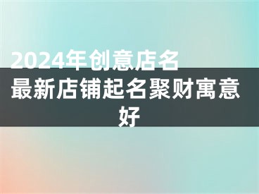 2024年创意店名 最新店铺起名聚财寓意好