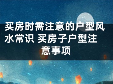 买房时需注意的户型风水常识 买房子户型注意事项