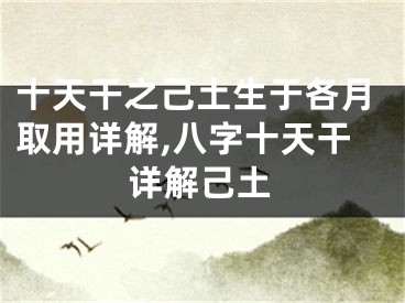 十天干之己土生于各月取用详解,八字十天干详解己土