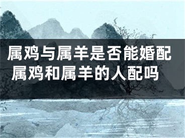 属鸡与属羊是否能婚配 属鸡和属羊的人配吗