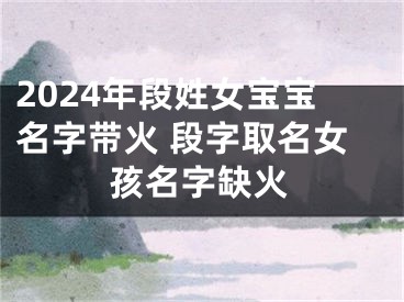 2024年段姓女宝宝名字带火 段字取名女孩名字缺火