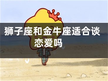 狮子座和金牛座适合谈恋爱吗 