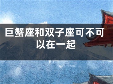 巨蟹座和双子座可不可以在一起