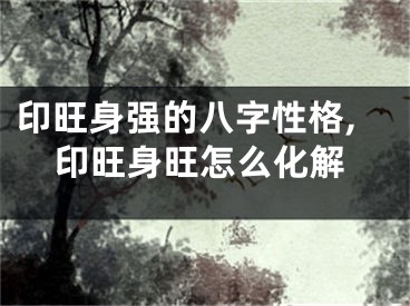 印旺身强的八字性格,印旺身旺怎么化解