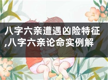八字六亲遭遇凶险特征,八字六亲论命实例解