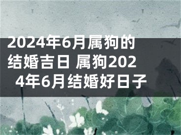 2024年6月属狗的结婚吉日 属狗2024年6月结婚好日子