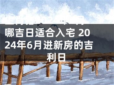生肖猪2024年6月哪吉日适合入宅 2024年6月进新房的吉利日