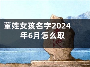 董姓女孩名字2024年6月怎么取