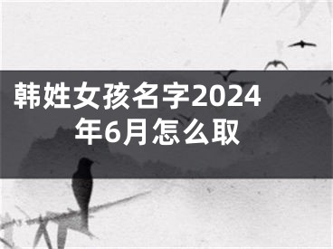 韩姓女孩名字2024年6月怎么取