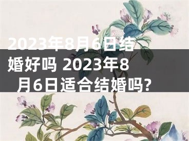 2023年8月6日结婚好吗 2023年8月6日适合结婚吗?