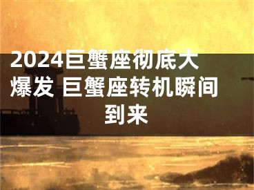 2024巨蟹座彻底大爆发 巨蟹座转机瞬间到来