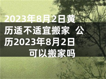2023年8月2日黄历适不适宜搬家  公历2023年8月2日可以搬家吗