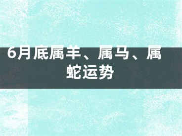 6月底属羊、属马、属蛇运势
