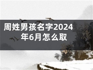 周姓男孩名字2024年6月怎么取