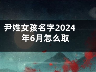 尹姓女孩名字2024年6月怎么取