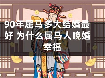 90年属马多大结婚最好 为什么属马人晚婚幸福