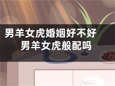 男羊女虎婚姻好不好 男羊女虎般配吗