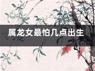 属龙女最怕几点出生
