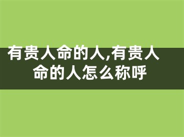 有贵人命的人,有贵人命的人怎么称呼