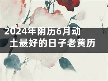 2024年阴历6月动土最好的日子老黄历