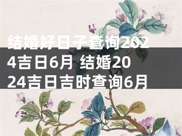结婚好日子查询2024吉日6月 结婚2024吉日吉时查询6月
