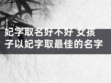 妃字取名好不好 女孩子以妃字取最佳的名字