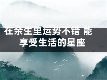 在余生里运势不错 能享受生活的星座