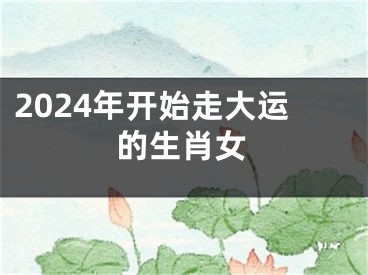 2024年开始走大运的生肖女