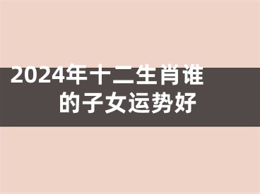 2024年十二生肖谁的子女运势好