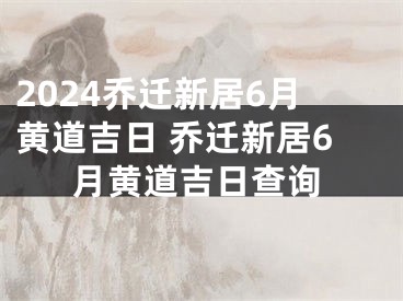 2024乔迁新居6月黄道吉日 乔迁新居6月黄道吉日查询