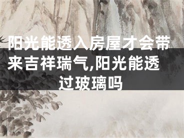 阳光能透入房屋才会带来吉祥瑞气,阳光能透过玻璃吗