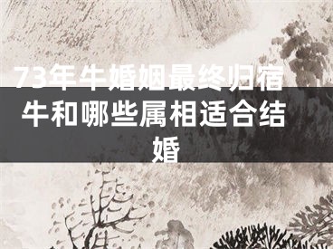 73年牛婚姻最终归宿 牛和哪些属相适合结婚