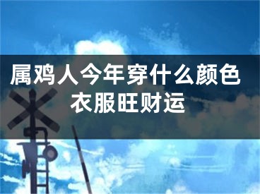 属鸡人今年穿什么颜色衣服旺财运