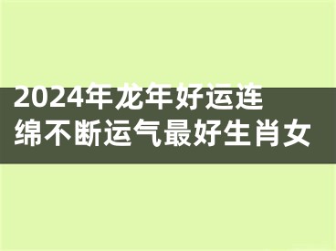 2024年龙年好运连绵不断运气最好生肖女