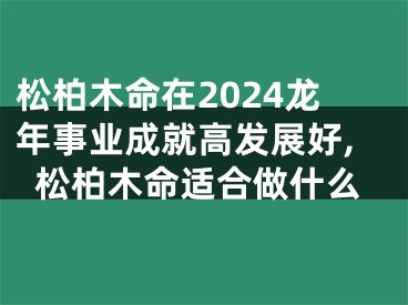 松柏木命在2024龙年事业成就高发展好,松柏木命适合做什么
