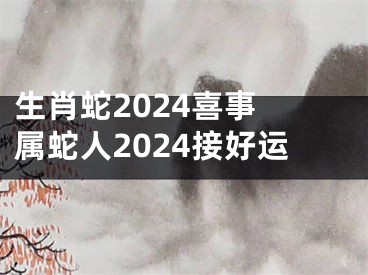 生肖蛇2024喜事 属蛇人2024接好运