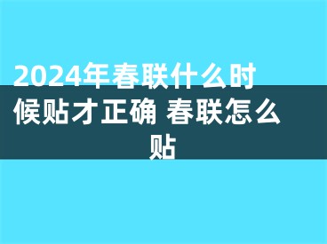 2024年春联什么时候贴才正确 春联怎么贴
