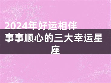 2024年好运相伴 事事顺心的三大幸运星座