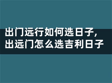 出门远行如何选日子,出远门怎么选吉利日子