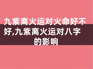 九紫离火运对火命好不好,九紫离火运对八字的影响