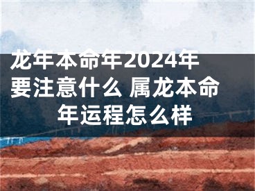 龙年本命年2024年要注意什么 属龙本命年运程怎么样