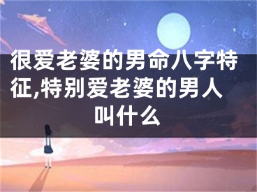 很爱老婆的男命八字特征,特别爱老婆的男人叫什么