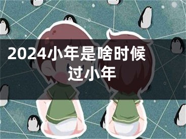 2024小年是啥时候过小年