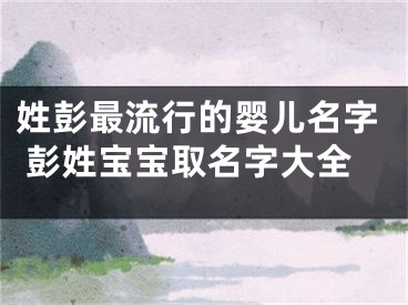 姓彭最流行的婴儿名字 彭姓宝宝取名字大全