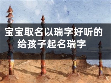 宝宝取名以瑞字好听的 给孩子起名瑞字