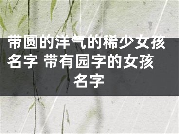 带圆的洋气的稀少女孩名字 带有园字的女孩名字
