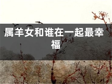 属羊女和谁在一起最幸福