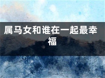 属马女和谁在一起最幸福